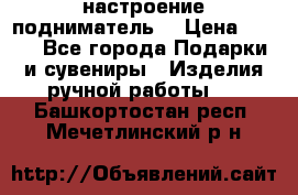 настроение подниматель) › Цена ­ 200 - Все города Подарки и сувениры » Изделия ручной работы   . Башкортостан респ.,Мечетлинский р-н